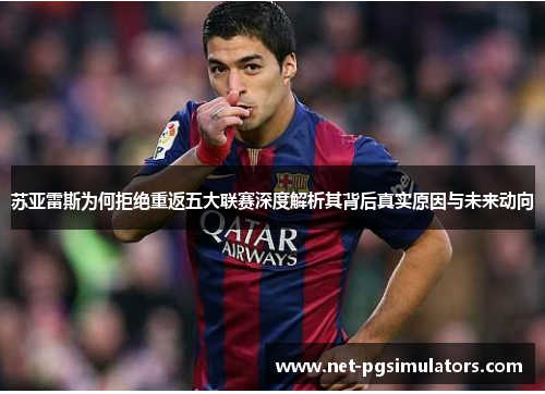 苏亚雷斯为何拒绝重返五大联赛深度解析其背后真实原因与未来动向