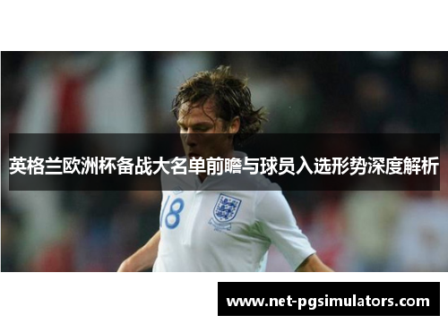 英格兰欧洲杯备战大名单前瞻与球员入选形势深度解析