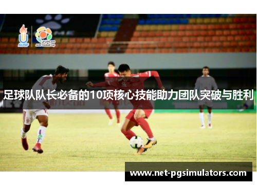 足球队队长必备的10项核心技能助力团队突破与胜利