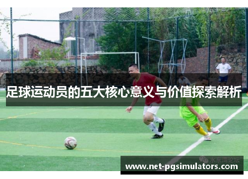 足球运动员的五大核心意义与价值探索解析 足球运动员的五大核心意义与价值探索解析