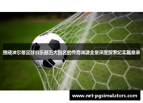 围绕波尔蒂足球俱乐部五大别名的传奇渊源全景深度探索纪实篇章录