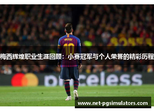 梅西辉煌职业生涯回顾：小赛冠军与个人荣誉的精彩历程