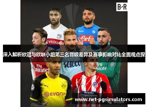 深入解析欧冠与欧联小组第三名晋级差异及赛事影响对比全面观点探 深入解析欧冠与欧联小组第三名晋级差异及赛事影响对比全面观点探