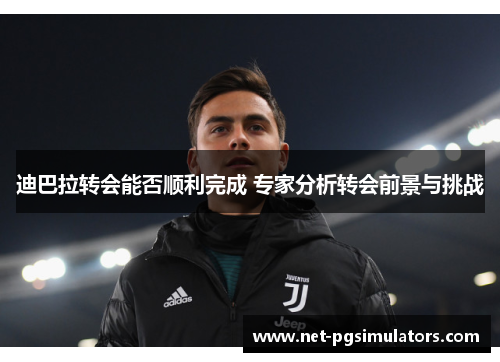 迪巴拉转会能否顺利完成 专家分析转会前景与挑战 迪巴拉转会能否顺利完成 专家分析转会前景与挑战