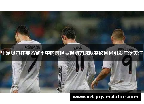 里昂贝尔在英乙赛季中的惊艳表现助力球队突破困境引发广泛关注 里昂贝尔在英乙赛季中的惊艳表现助力球队突破困境引发广泛关注