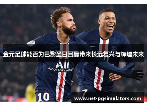 金元足球能否为巴黎圣日耳曼带来长远复兴与辉煌未来 金元足球能否为巴黎圣日耳曼带来长远复兴与辉煌未来