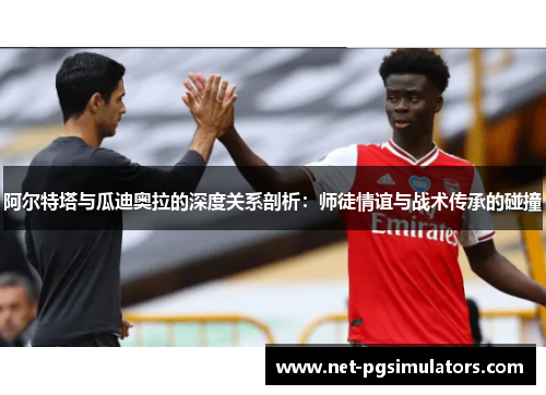 阿尔特塔与瓜迪奥拉的深度关系剖析：师徒情谊与战术传承的碰撞