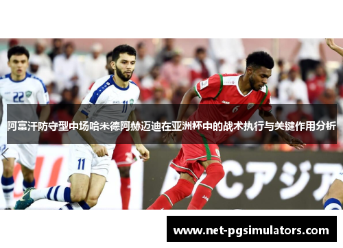 阿富汗防守型中场哈米德阿赫迈迪在亚洲杯中的战术执行与关键作用分析