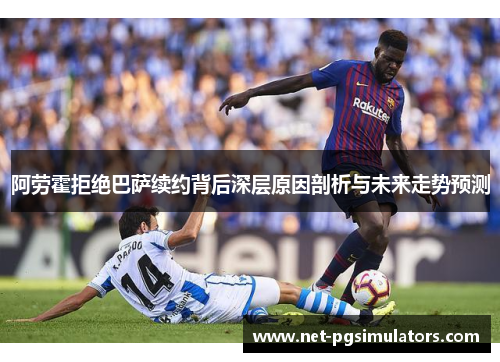 阿劳霍拒绝巴萨续约背后深层原因剖析与未来走势预测 阿劳霍拒绝巴萨续约背后深层原因剖析与未来走势预测