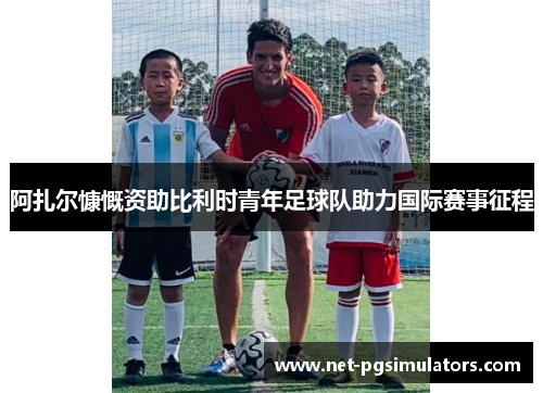 阿扎尔慷慨资助比利时青年足球队助力国际赛事征程