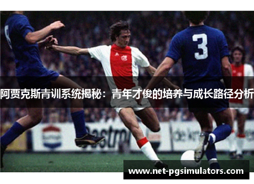阿贾克斯青训系统揭秘：青年才俊的培养与成长路径分析