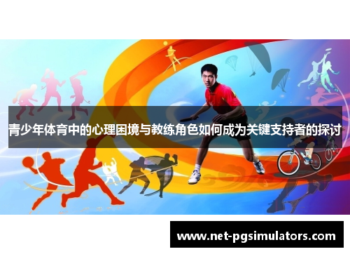 青少年体育中的心理困境与教练角色如何成为关键支持者的探讨