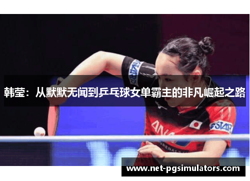 韩莹:从默默无闻到乒乓球女单霸主的非凡崛起之路 韩莹:从默默无闻到乒乓球女单霸主的非凡崛起之路