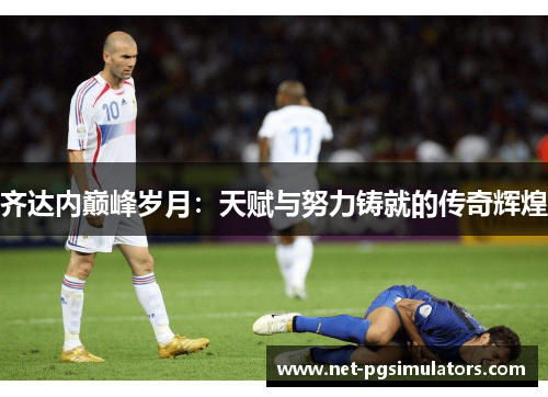 齐达内巅峰岁月：天赋与努力铸就的传奇辉煌