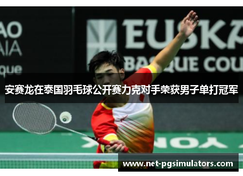 安赛龙在泰国羽毛球公开赛力克对手荣获男子单打冠军 安赛龙在泰国羽毛球公开赛力克对手荣获男子单打冠军