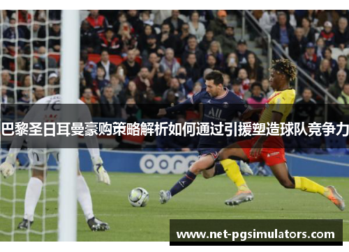 巴黎圣日耳曼豪购策略解析如何通过引援塑造球队竞争力 巴黎圣日耳曼豪购策略解析如何通过引援塑造球队竞争力