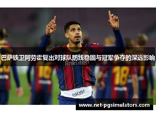巴萨铁卫阿劳霍复出对球队防线稳固与冠军争夺的深远影响 巴萨铁卫阿劳霍复出对球队防线稳固与冠军争夺的深远影响