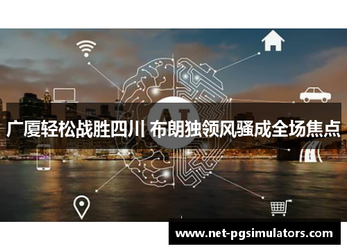 广厦轻松战胜四川 布朗独领风骚成全场焦点 广厦轻松战胜四川 布朗独领风骚成全场焦点