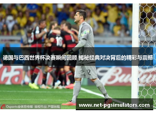 德国与巴西世界杯决赛瞬间回顾 揭秘经典对决背后的精彩与震撼
