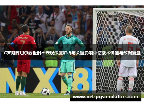 C罗对阵切尔西世俱杯表现深度解析与关键影响评估战术价值与数据复盘