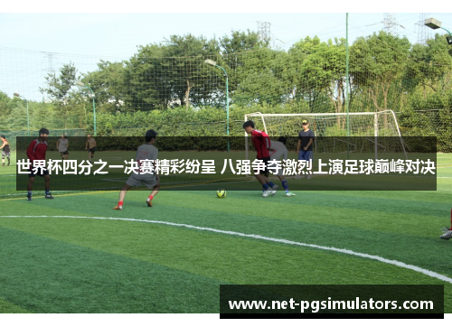 世界杯四分之一决赛精彩纷呈 八强争夺激烈上演足球巅峰对决