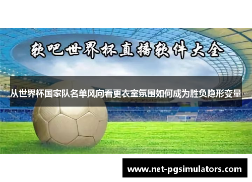从世界杯国家队名单风向看更衣室氛围如何成为胜负隐形变量