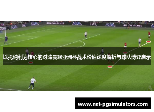 以托纳利为核心的对阵曼联亚洲杯战术价值深度解析与球队博弈启示