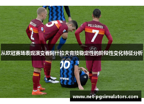 从欧冠赛场表现演变看阿什拉夫竞技稳定性的阶段性变化特征分析
