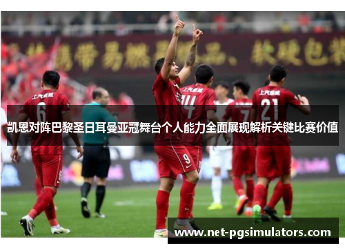 凯恩对阵巴黎圣日耳曼亚冠舞台个人能力全面展现解析关键比赛价值