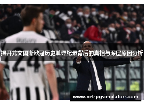 揭开尤文图斯欧冠历史耻辱纪录背后的真相与深层原因分析