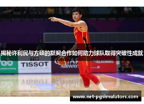 揭秘许利民与方硕的默契合作如何助力球队取得突破性成就