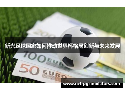 新兴足球国家如何推动世界杯格局创新与未来发展
