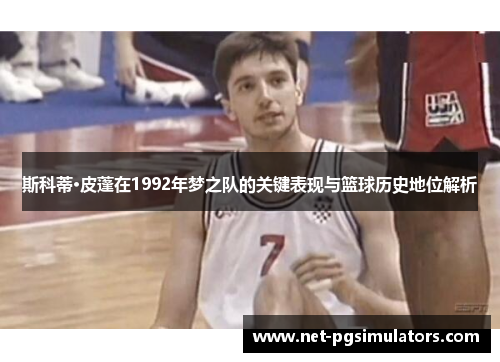 斯科蒂·皮蓬在1992年梦之队的关键表现与篮球历史地位解析