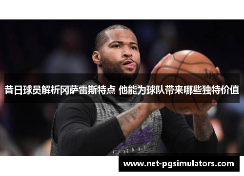 昔日球员解析冈萨雷斯特点 他能为球队带来哪些独特价值