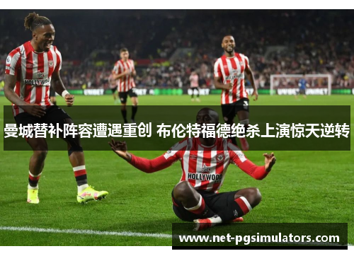 曼城替补阵容遭遇重创 布伦特福德绝杀上演惊天逆转
