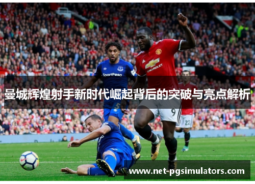 曼城辉煌射手新时代崛起背后的突破与亮点解析