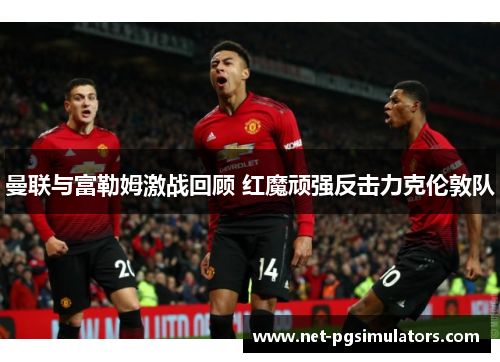 曼联与富勒姆激战回顾 红魔顽强反击力克伦敦队