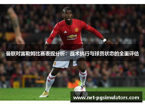 曼联对富勒姆比赛表现分析：战术执行与球员状态的全面评估