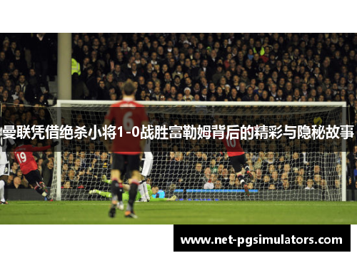 曼联凭借绝杀小将1-0战胜富勒姆背后的精彩与隐秘故事