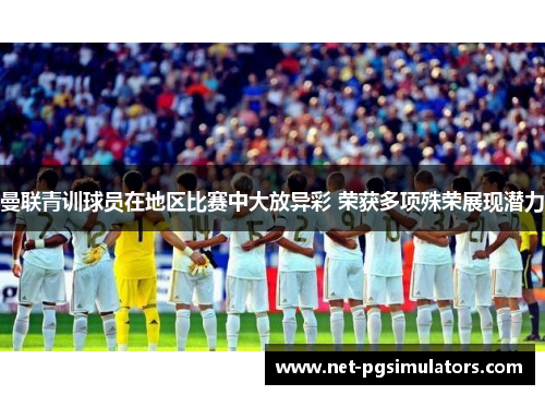 曼联青训球员在地区比赛中大放异彩 荣获多项殊荣展现潜力