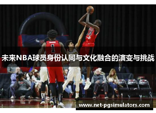 未来NBA球员身份认同与文化融合的演变与挑战