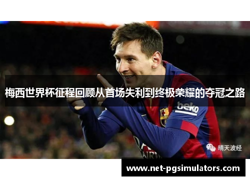 梅西世界杯征程回顾从首场失利到终极荣耀的夺冠之路