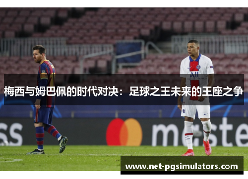 梅西与姆巴佩的时代对决：足球之王未来的王座之争