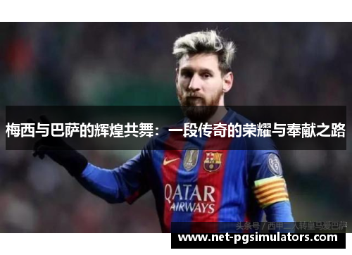 梅西与巴萨的辉煌共舞：一段传奇的荣耀与奉献之路
