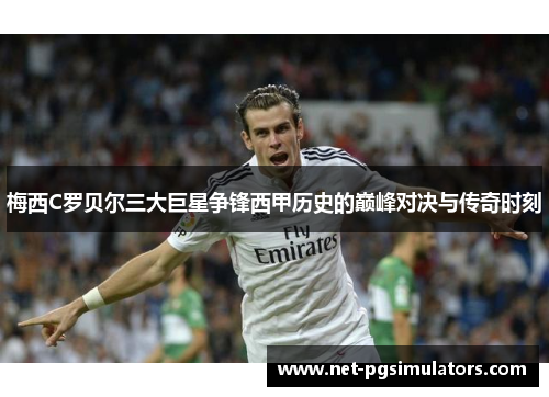 梅西C罗贝尔三大巨星争锋西甲历史的巅峰对决与传奇时刻