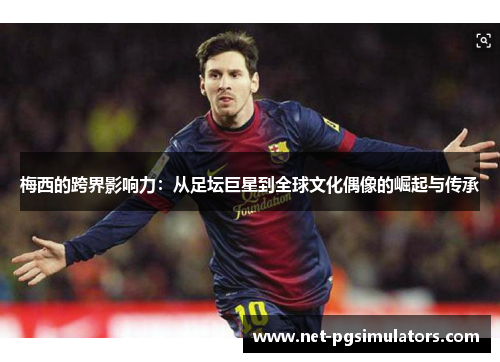 梅西的跨界影响力：从足坛巨星到全球文化偶像的崛起与传承