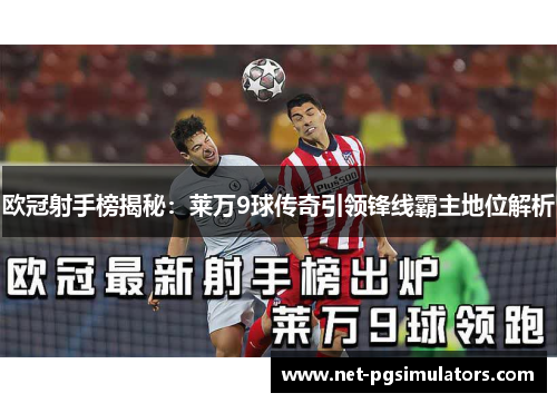 欧冠射手榜揭秘：莱万9球传奇引领锋线霸主地位解析