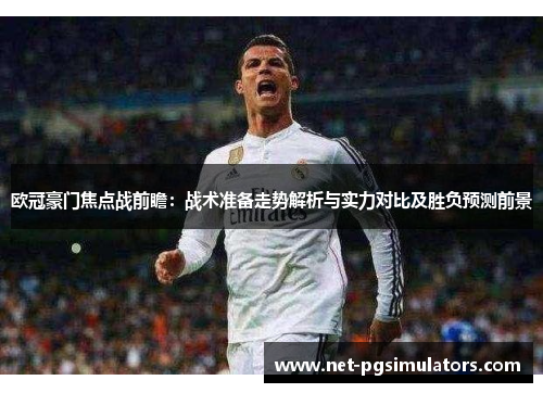 欧冠豪门焦点战前瞻：战术准备走势解析与实力对比及胜负预测前景