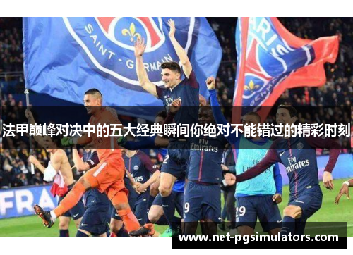 法甲巅峰对决中的五大经典瞬间你绝对不能错过的精彩时刻