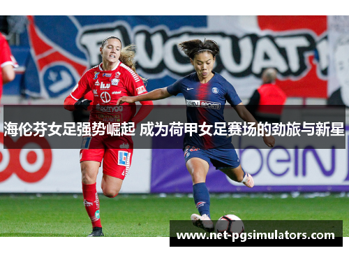 海伦芬女足强势崛起 成为荷甲女足赛场的劲旅与新星